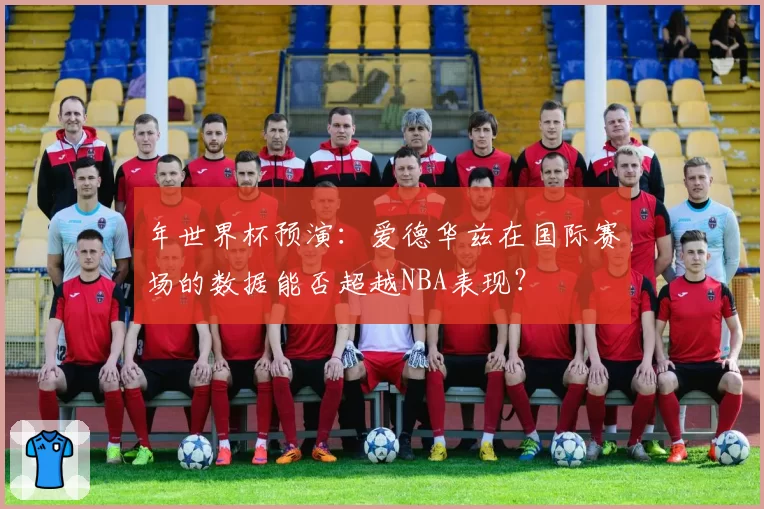 年世界杯预演：爱德华兹在国际赛场的数据能否超越NBA表现？