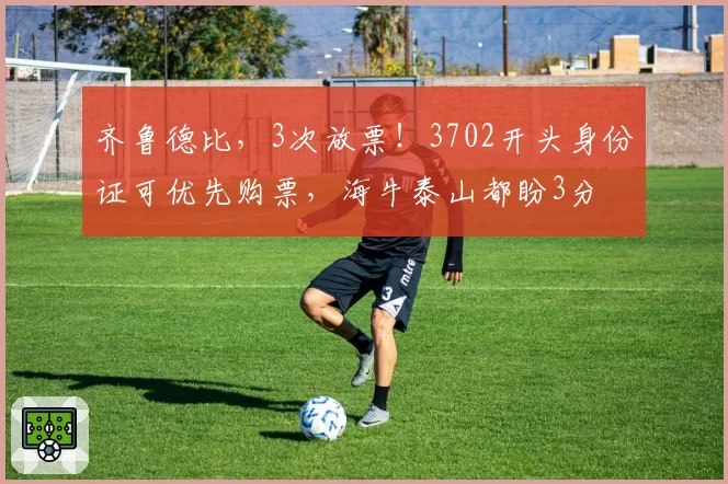 齐鲁德比，3次放票！3702开头身份证可优先购票，海牛泰山都盼3分