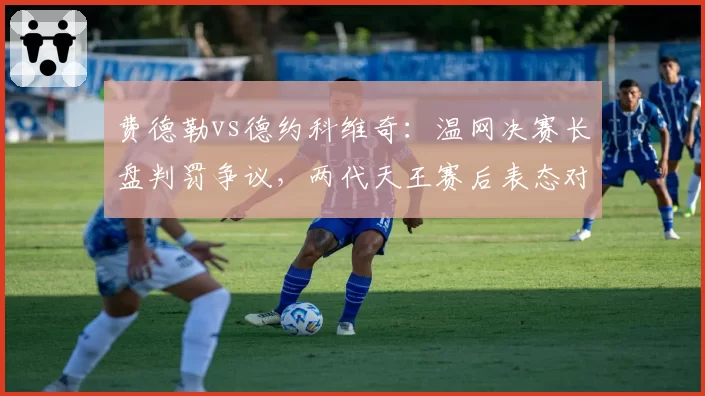 费德勒vs德约科维奇:温网决赛长盘判罚争议,两代天王赛后表态对比鲜明
