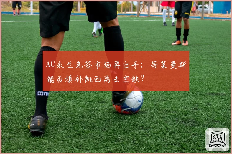 AC米兰免签市场再出手：蒂莱曼斯能否填补凯西离去空缺？
