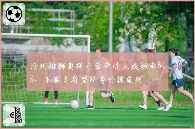 沧州雄狮奥斯卡盘带过人成功率61%,下赛季有望跻身外援前列