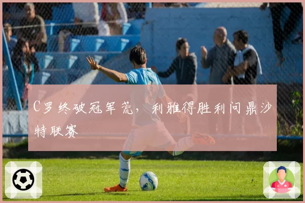C罗终破冠军荒，利雅得胜利问鼎沙特联赛