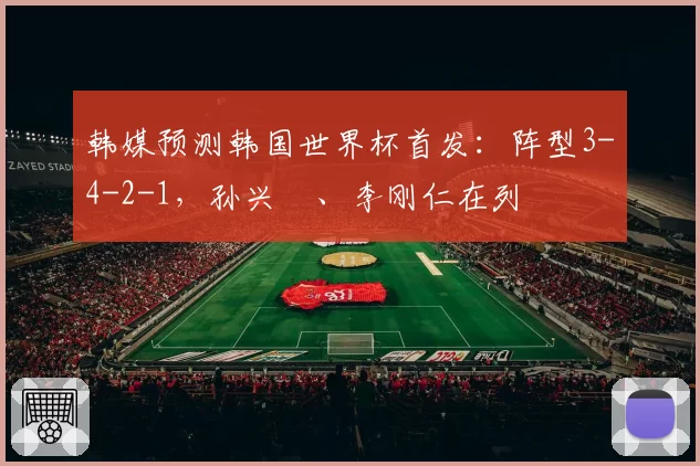 韩媒预测韩国世界杯首发：阵型3-4-2-1，孙兴慜、李刚仁在列