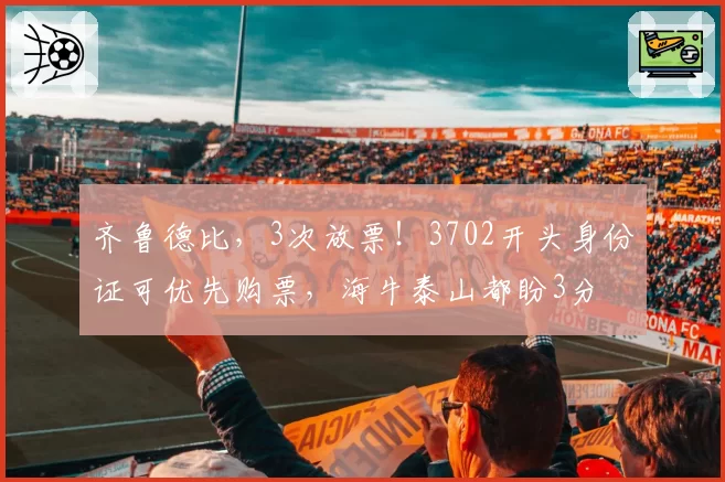 齐鲁德比，3次放票！3702开头身份证可优先购票，海牛泰山都盼3分