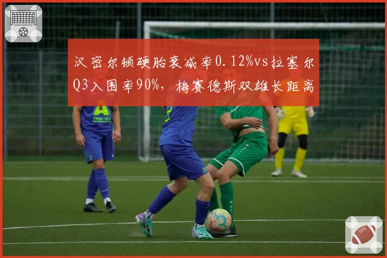 汉密尔顿硬胎衰减率0.12%vs拉塞尔Q3入围率90%,梅赛德斯双雄长距离与单圈能力互补度分析