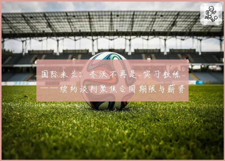 国际米兰：齐沃不再是_实习教练_——续约谈判聚焦合同期限与薪资