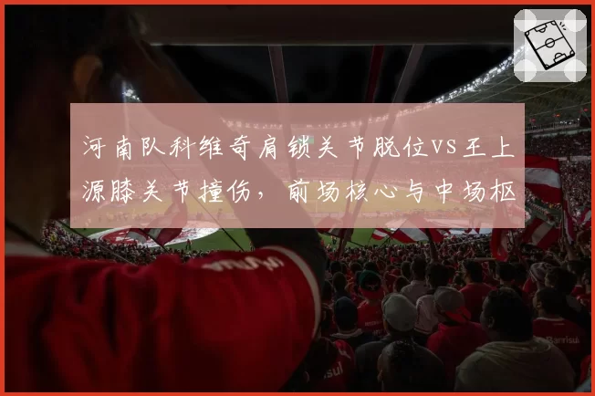 河南队科维奇肩锁关节脱位vs王上源膝关节撞伤，前场核心与中场枢纽伤停影响对比