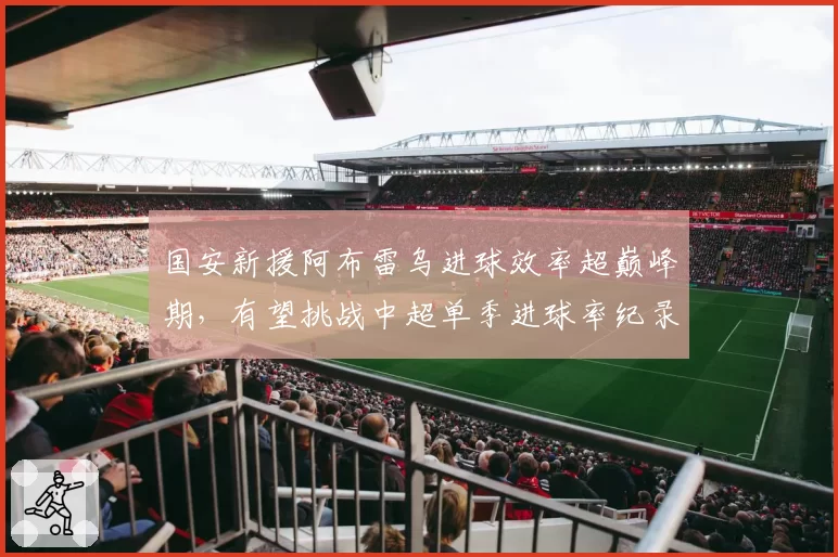 国安新援阿布雷乌进球效率超巅峰期,有望挑战中超单季进球率纪录