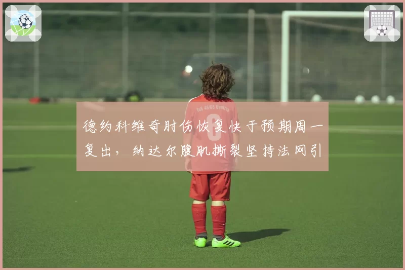 德约科维奇肘伤恢复快于预期周一复出,纳达尔腹肌撕裂坚持法网引发质疑