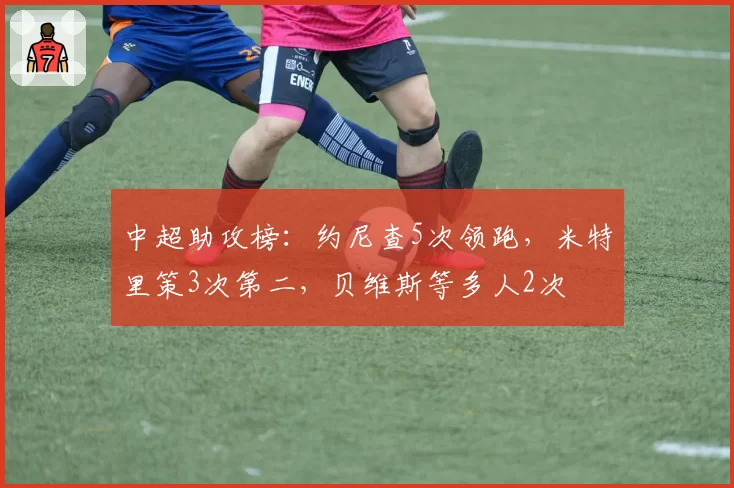 中超助攻榜：约尼查5次领跑，米特里策3次第二，贝维斯等多人2次