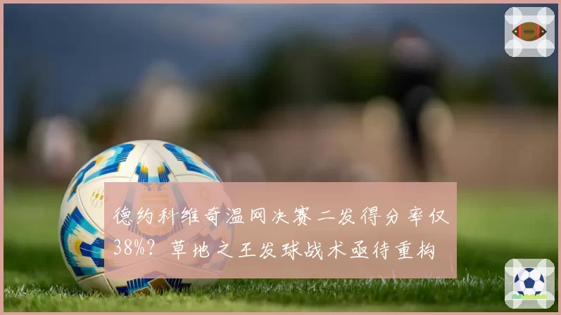 德约科维奇温网决赛二发得分率仅38%？草地之王发球战术亟待重构