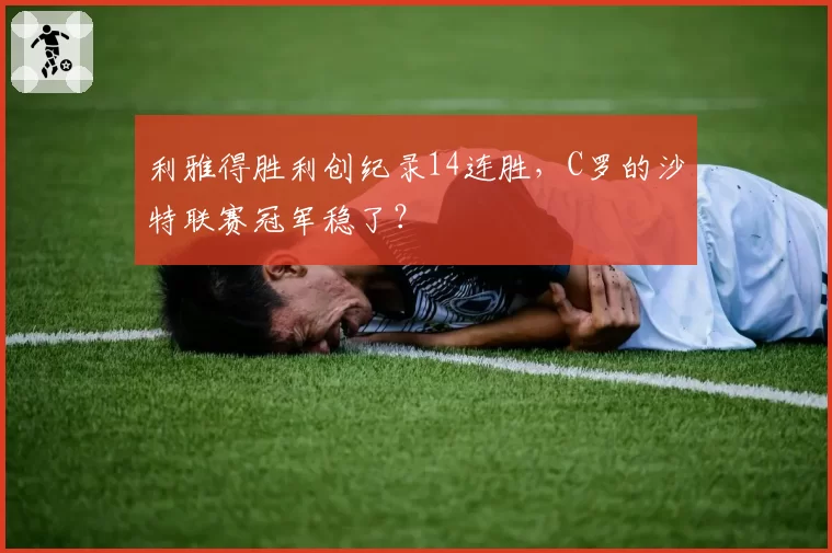 利雅得胜利创纪录14连胜，C罗的沙特联赛冠军稳了？