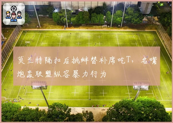莫兰特隔扣后挑衅替补席吃T，名嘴炮轰联盟纵容暴力行为