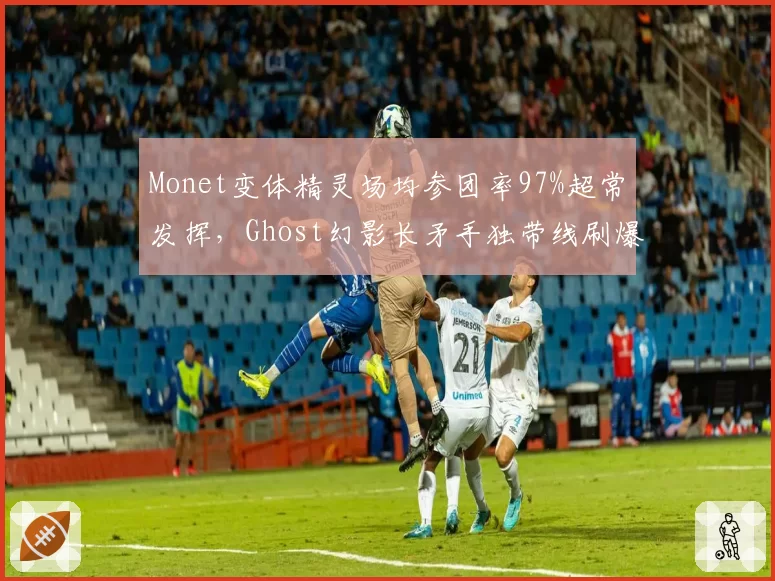 Monet变体精灵场均参团率97%超常发挥,Ghost幻影长矛手独带线刷爆数据