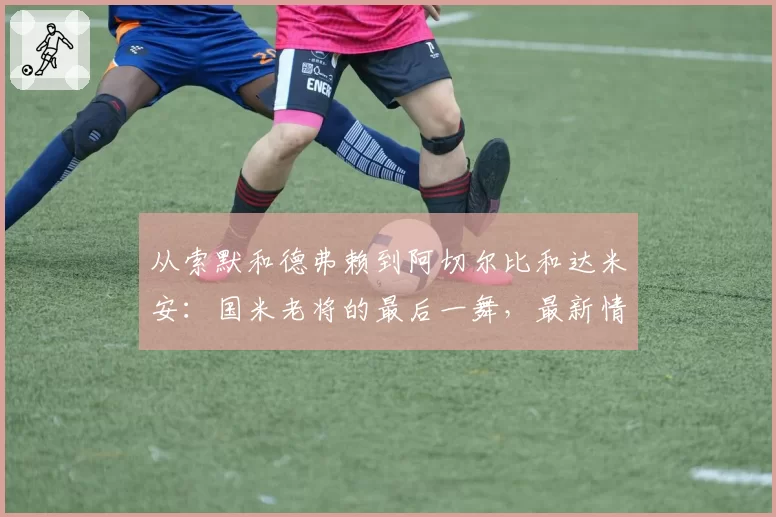 从索默和德弗赖到阿切尔比和达米安:国米老将的最后一舞,最新情况