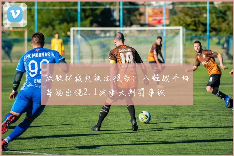欧联杯裁判执法报告:八强战平均每场出现2.1次重大判罚争议