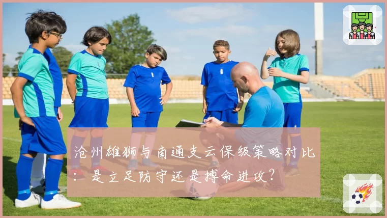 沧州雄狮与南通支云保级策略对比：是立足防守还是搏命进攻？