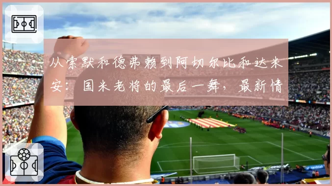 从索默和德弗赖到阿切尔比和达米安:国米老将的最后一舞,最新情况