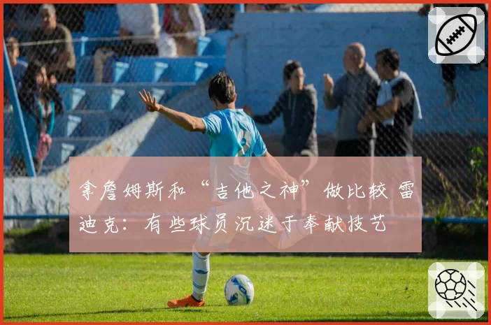 拿詹姆斯和“吉他之神”做比较 雷迪克：有些球员沉迷于奉献技艺