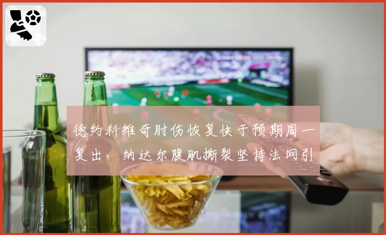 德约科维奇肘伤恢复快于预期周一复出,纳达尔腹肌撕裂坚持法网引发质疑