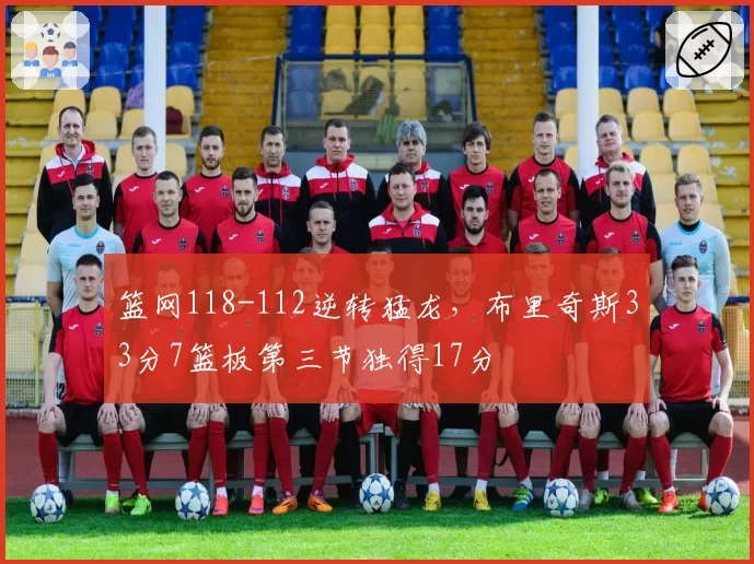 篮网118-112逆转猛龙,布里奇斯33分7篮板第三节独得17分