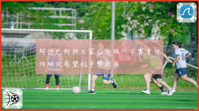 阿德巴约热火策应升级:下赛季场均助攻有望创中锋新高