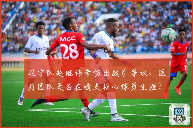 辽宁队赵继伟带伤出战引争议，医疗团队是否在透支核心球员生涯？