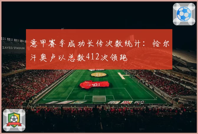 意甲赛季成功长传次数统计：恰尔汗奥卢以总数412次领跑