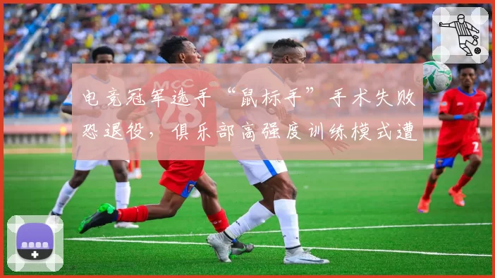 电竞冠军选手“鼠标手”手术失败恐退役,俱乐部高强度训练模式遭家长联名控诉