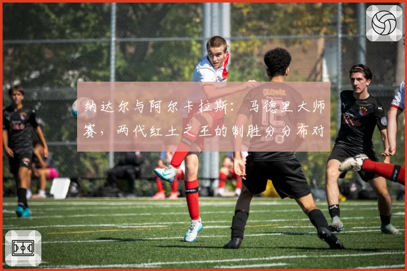 纳达尔与阿尔卡拉斯：马德里大师赛，两代红土之王的制胜分分布对比