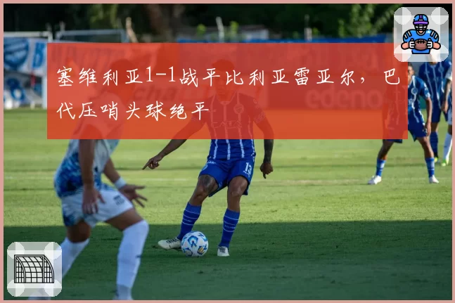 塞维利亚1-1战平比利亚雷亚尔,巴代压哨头球绝平
