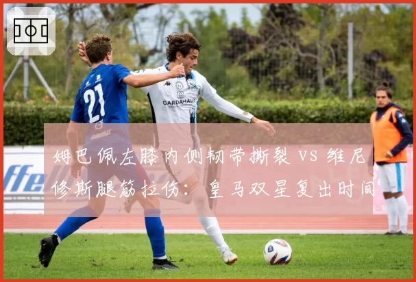 姆巴佩左膝内侧韧带撕裂 vs 维尼修斯腿筋拉伤：皇马双星复出时间对垒