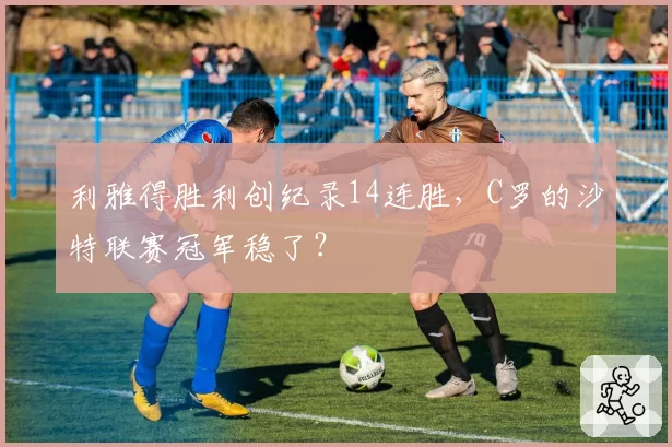 利雅得胜利创纪录14连胜，C罗的沙特联赛冠军稳了？