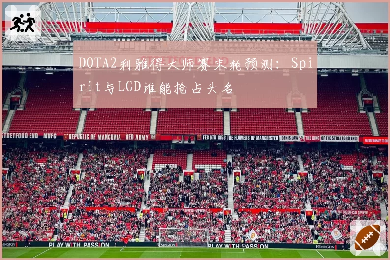 DOTA2利雅得大师赛末轮预测:Spirit与LGD谁能抢占头名