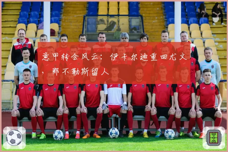 意甲转会风云:伊卡尔迪重回尤文,那不勒斯留人