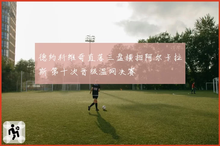 德约科维奇直落三盘横扫阿尔卡拉斯 第十次晋级温网决赛
