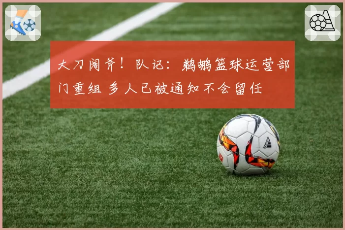 大刀阔斧！队记：鹈鹕篮球运营部门重组 多人已被通知不会留任