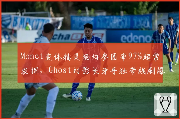 Monet变体精灵场均参团率97%超常发挥,Ghost幻影长矛手独带线刷爆数据