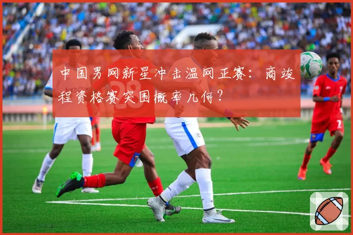 中国男网新星冲击温网正赛：商竣程资格赛突围概率几何？