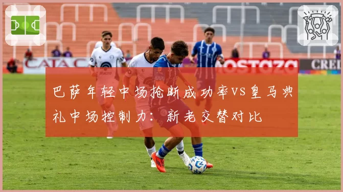 巴萨年轻中场抢断成功率vs皇马典礼中场控制力：新老交替对比