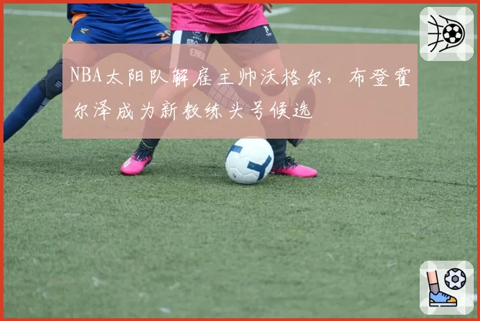 NBA太阳队解雇主帅沃格尔,布登霍尔泽成为新教练头号候选