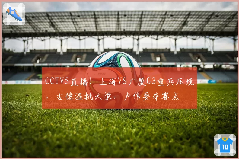 CCTV5直播！上海VS广厦G3重兵压境，古德温挑大梁，卢伟要夺赛点
