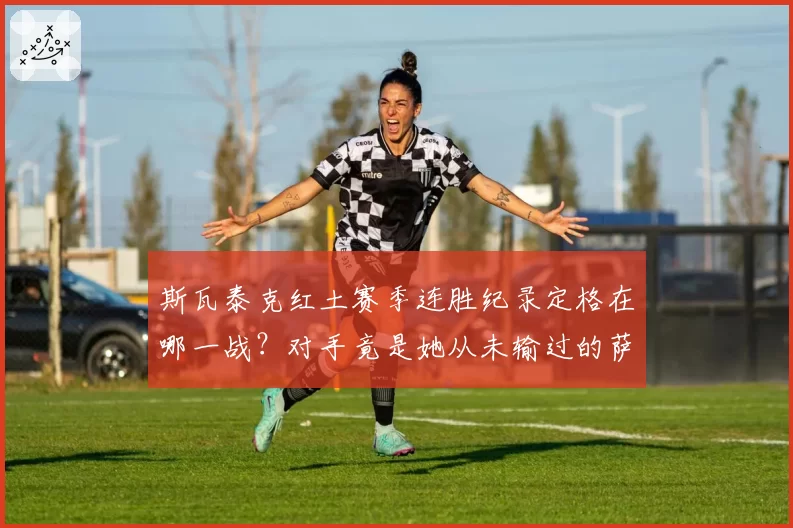 斯瓦泰克红土赛季连胜纪录定格在哪一战？对手竟是她从未输过的萨巴伦卡？