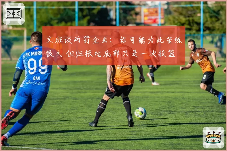 文班谈两罚全丢:你可能为此苦练很久 但归根结底那只是一次投篮