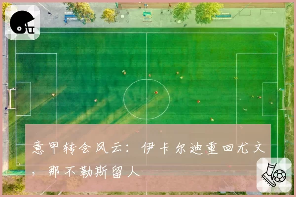 意甲转会风云:伊卡尔迪重回尤文,那不勒斯留人