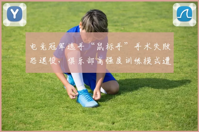 电竞冠军选手“鼠标手”手术失败恐退役,俱乐部高强度训练模式遭家长联名控诉