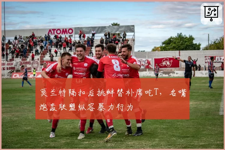 莫兰特隔扣后挑衅替补席吃T，名嘴炮轰联盟纵容暴力行为