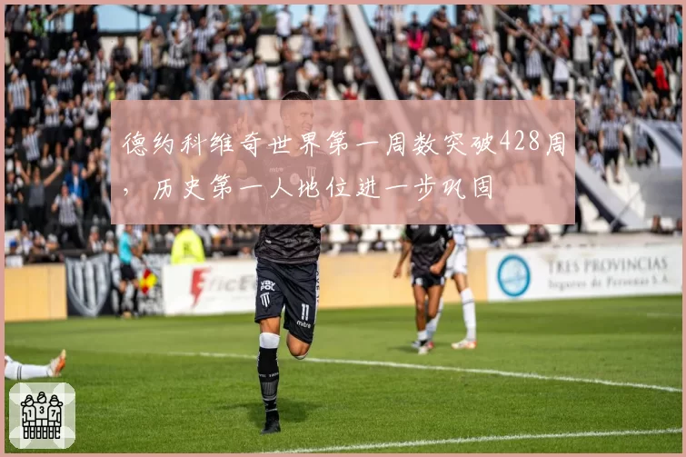 德约科维奇世界第一周数突破428周,历史第一人地位进一步巩固