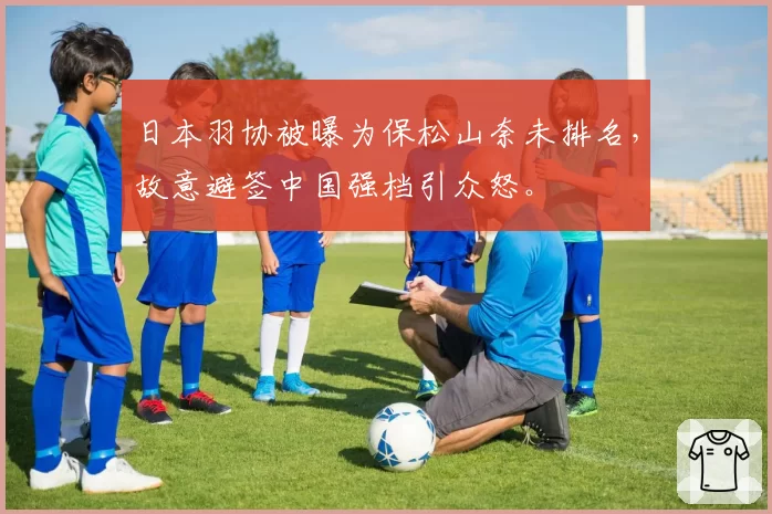 日本羽协被曝为保松山奈未排名，故意避签中国强档引众怒。